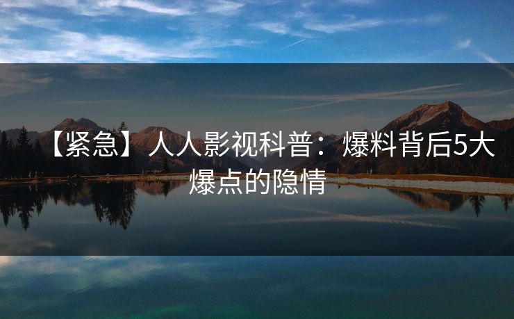 【紧急】人人影视科普：爆料背后5大爆点的隐情