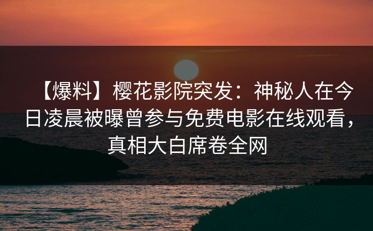 【爆料】樱花影院突发：神秘人在今日凌晨被曝曾参与免费电影在线观看，真相大白席卷全网