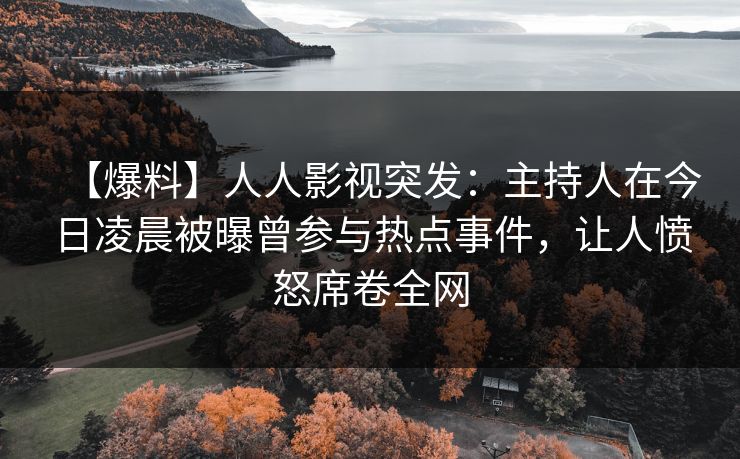 【爆料】人人影视突发：主持人在今日凌晨被曝曾参与热点事件，让人愤怒席卷全网