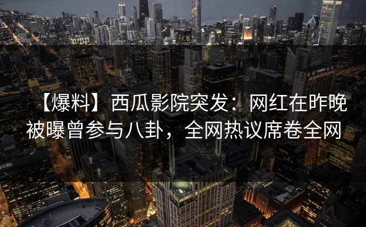 【爆料】西瓜影院突发：网红在昨晚被曝曾参与八卦，全网热议席卷全网