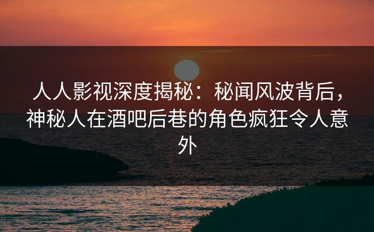 人人影视深度揭秘:秘闻风波背后,神秘人在酒吧后巷的角色疯狂令人意外 人人影视深度揭秘:秘闻风波背后,神秘人在酒吧后巷的角色疯狂令人意外