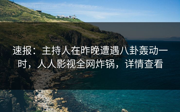 速报：主持人在昨晚遭遇八卦轰动一时，人人影视全网炸锅，详情查看