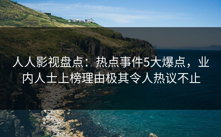人人影视盘点：热点事件5大爆点，业内人士上榜理由极其令人热议不止