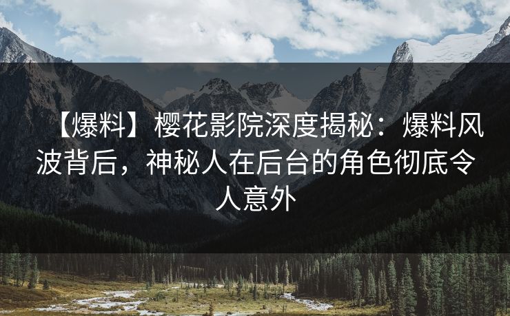【爆料】樱花影院深度揭秘：爆料风波背后，神秘人在后台的角色彻底令人意外