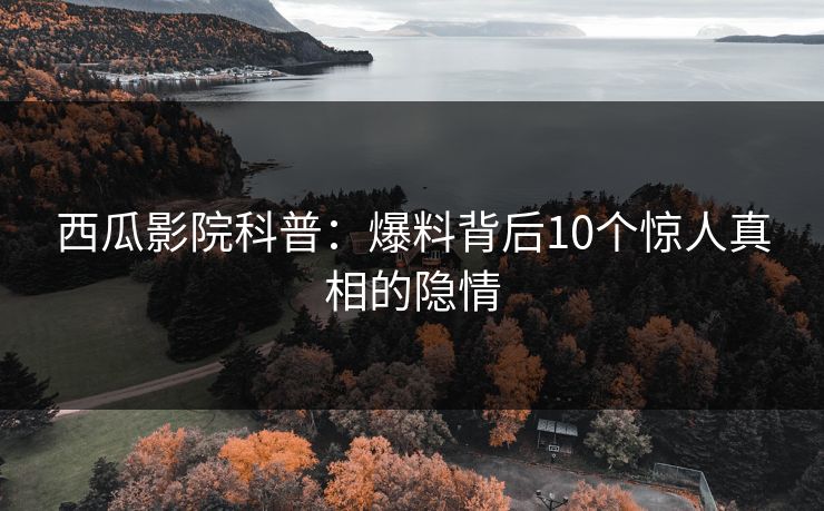 西瓜影院科普：爆料背后10个惊人真相的隐情