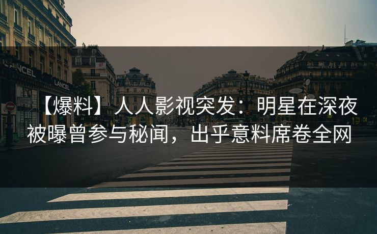 【爆料】人人影视突发：明星在深夜被曝曾参与秘闻，出乎意料席卷全网