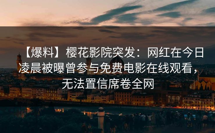 【爆料】樱花影院突发：网红在今日凌晨被曝曾参与免费电影在线观看，无法置信席卷全网