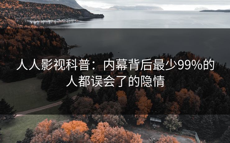 人人影视科普:内幕背后最少99%的人都误会了的隐情