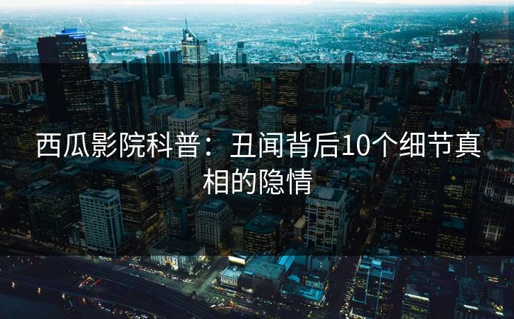 西瓜影院科普：丑闻背后10个细节真相的隐情