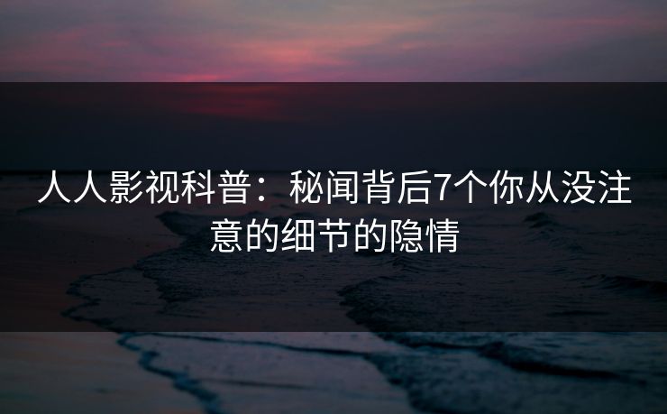 人人影视科普：秘闻背后7个你从没注意的细节的隐情