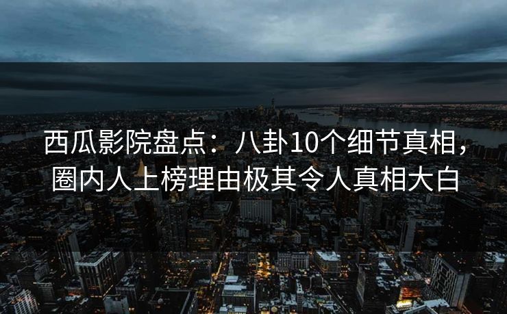 西瓜影院盘点:八卦10个细节真相,圈内人上榜理由极其令人真相大白 西瓜影院盘点:八卦10个细节真相,圈内人上榜理由极其令人真相大白