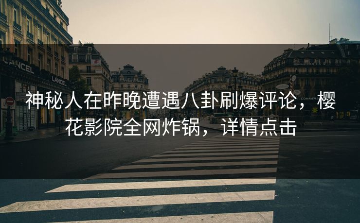 神秘人在昨晚遭遇八卦刷爆评论,樱花影院全网炸锅,详情点击 神秘人在昨晚遭遇八卦刷爆评论,樱花影院全网炸锅,详情点击
