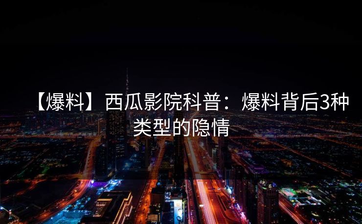 【爆料】西瓜影院科普:爆料背后3种类型的隐情 【爆料】西瓜影院科普:爆料背后3种类型的隐情