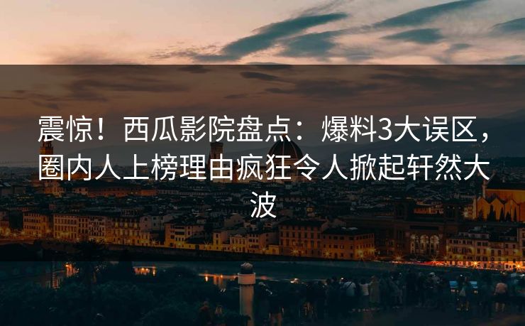 震惊!西瓜影院盘点:爆料3大误区,圈内人上榜理由疯狂令人掀起轩然大波 震惊!西瓜影院盘点:爆料3大误区,圈内人上榜理由疯狂令人掀起轩然大波