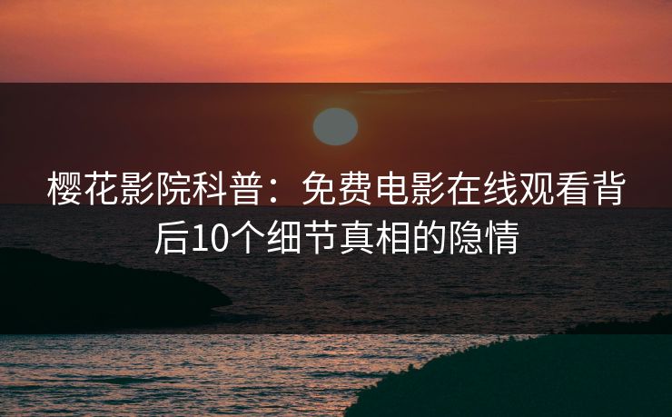樱花影院科普：免费电影在线观看背后10个细节真相的隐情