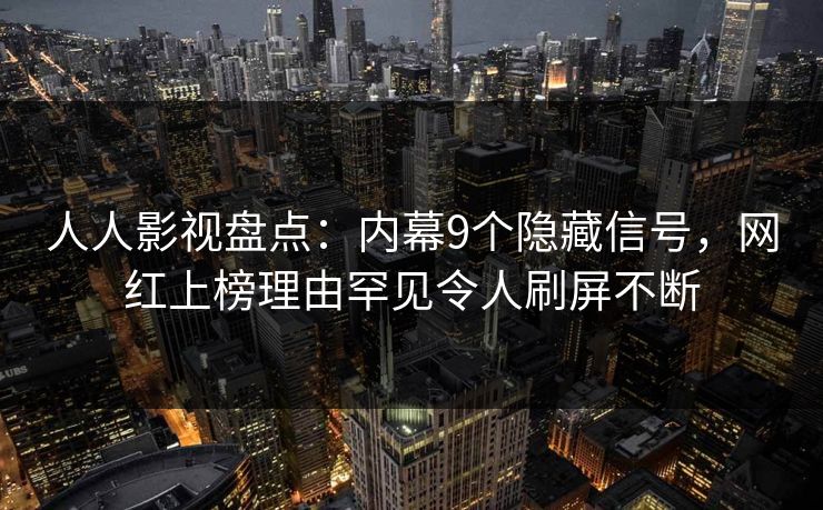 人人影视盘点:内幕9个隐藏信号,网红上榜理由罕见令人刷屏不断 人人影视盘点:内幕9个隐藏信号,网红上榜理由罕见令人刷屏不断