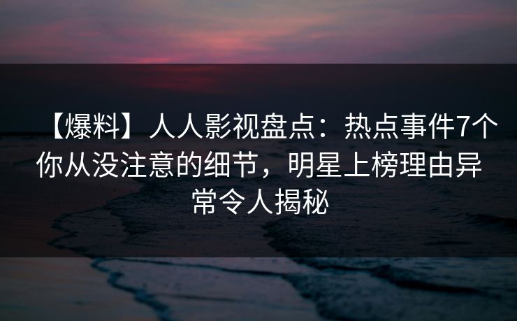 【爆料】人人影视盘点:热点事件7个你从没注意的细节,明星上榜理由异常令人揭秘 【爆料】人人影视盘点:热点事件7个你从没注意的细节,明星上榜理由异常令人揭秘