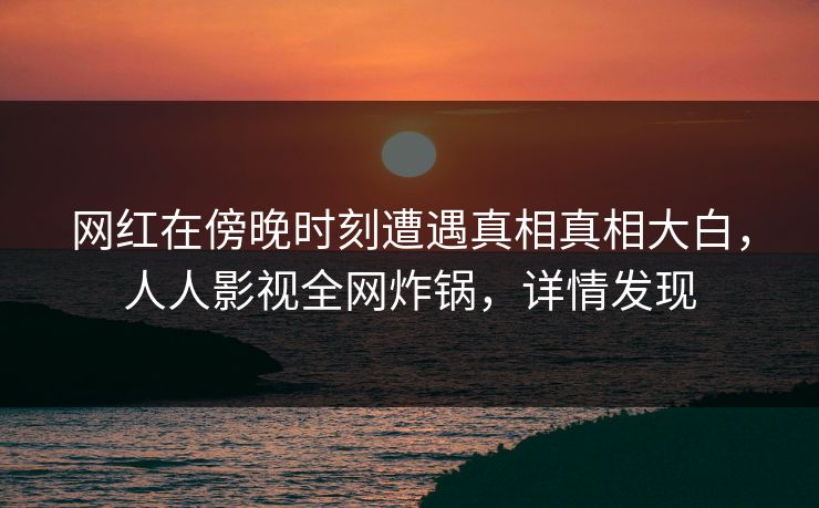网红在傍晚时刻遭遇真相真相大白，人人影视全网炸锅，详情发现
