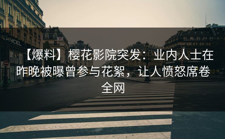 【爆料】樱花影院突发：业内人士在昨晚被曝曾参与花絮，让人愤怒席卷全网