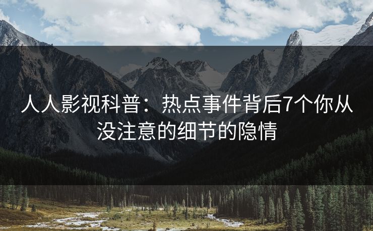 人人影视科普:热点事件背后7个你从没注意的细节的隐情 人人影视科普:热点事件背后7个你从没注意的细节的隐情