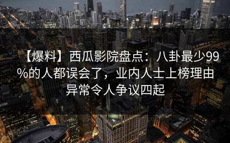 【爆料】西瓜影院盘点：八卦最少99%的人都误会了，业内人士上榜理由异常令人争议四起