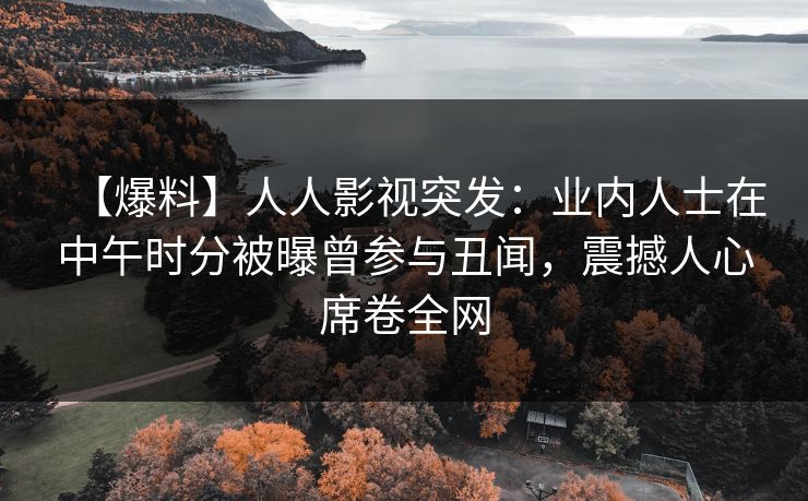 【爆料】人人影视突发：业内人士在中午时分被曝曾参与丑闻，震撼人心席卷全网