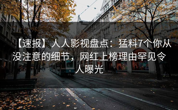 【速报】人人影视盘点:猛料7个你从没注意的细节,网红上榜理由罕见令人曝光 【速报】人人影视盘点:猛料7个你从没注意的细节,网红上榜理由罕见令人曝光