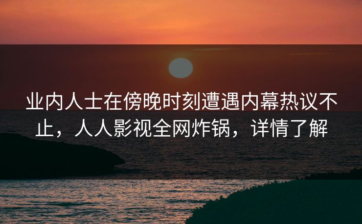 业内人士在傍晚时刻遭遇内幕热议不止，人人影视全网炸锅，详情了解