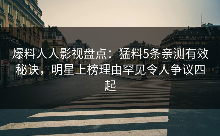 爆料人人影视盘点：猛料5条亲测有效秘诀，明星上榜理由罕见令人争议四起