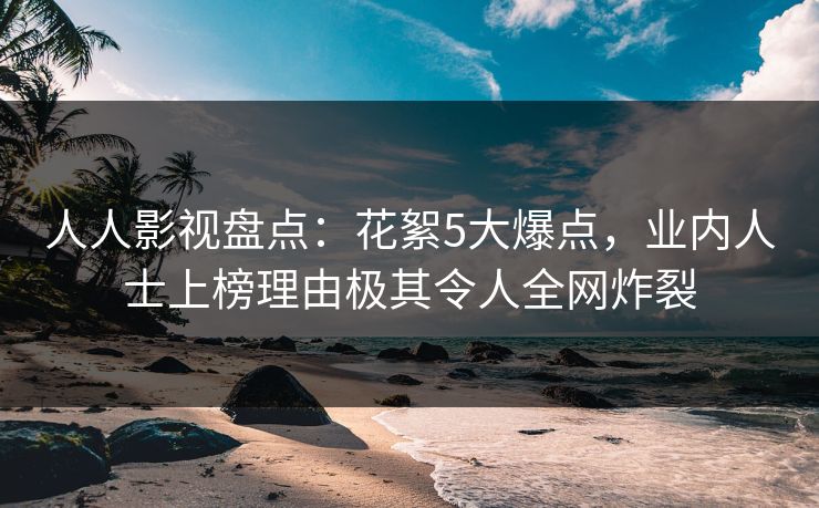 人人影视盘点：花絮5大爆点，业内人士上榜理由极其令人全网炸裂