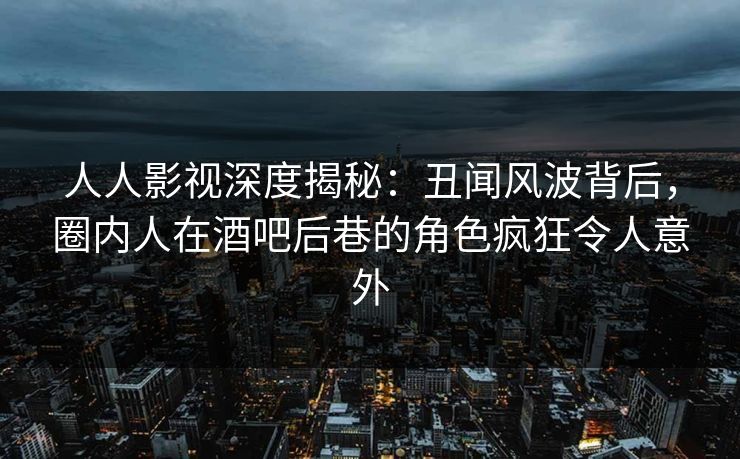 人人影视深度揭秘:丑闻风波背后,圈内人在酒吧后巷的角色疯狂令人意外