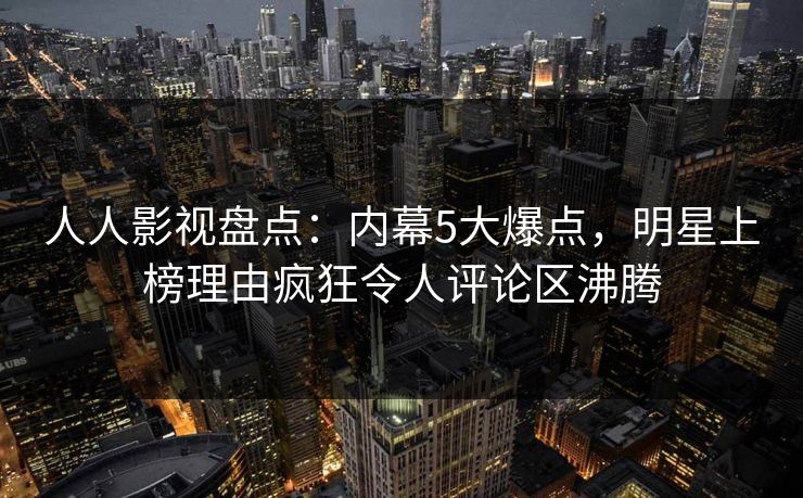 人人影视盘点：内幕5大爆点，明星上榜理由疯狂令人评论区沸腾