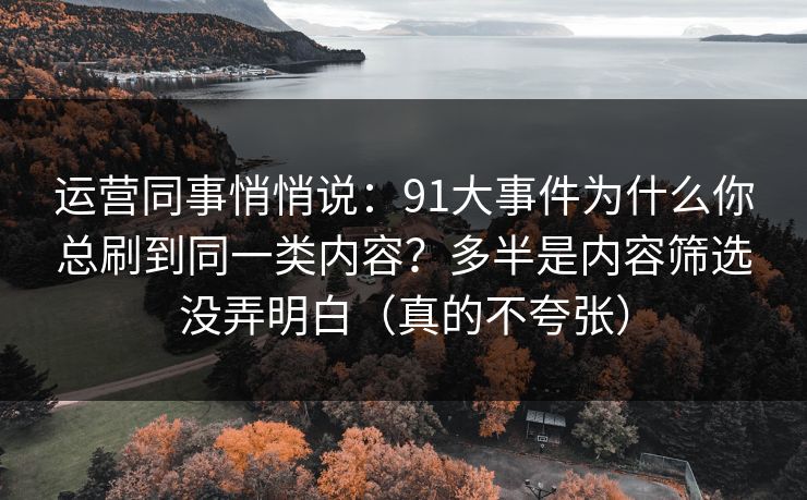 运营同事悄悄说：91大事件为什么你总刷到同一类内容？多半是内容筛选没弄明白（真的不夸张）