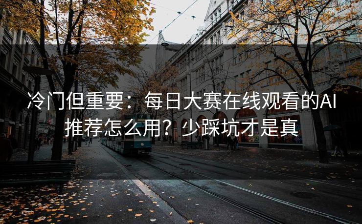 冷门但重要：每日大赛在线观看的AI推荐怎么用？少踩坑才是真