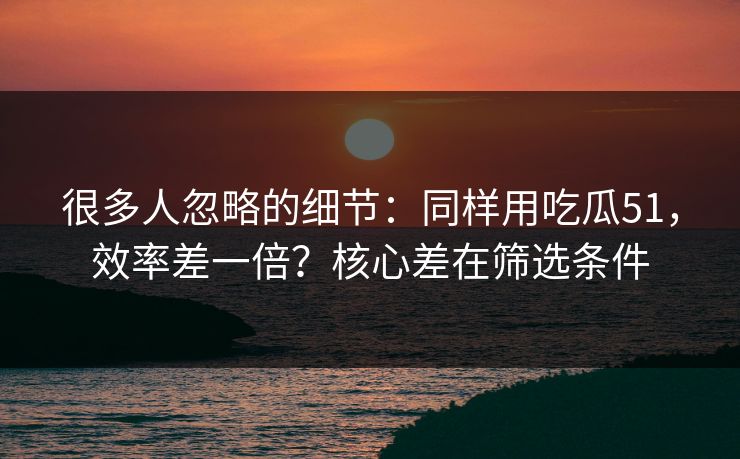 很多人忽略的细节：同样用吃瓜51，效率差一倍？核心差在筛选条件