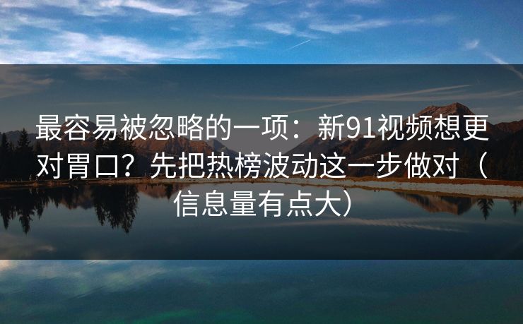 最容易被忽略的一项：新91视频想更对胃口？先把热榜波动这一步做对（信息量有点大）