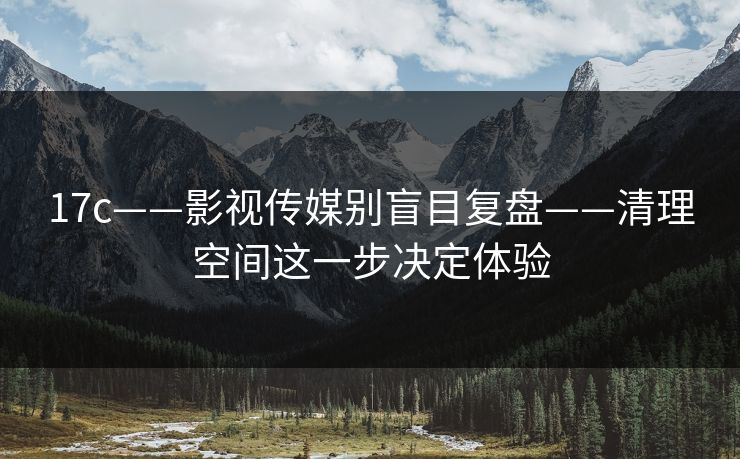 详细阅读:17c——影视传媒别盲目复盘——清理空间这一步决定体验 17c——影视传媒别盲目复盘——清理空间这一步决定体验