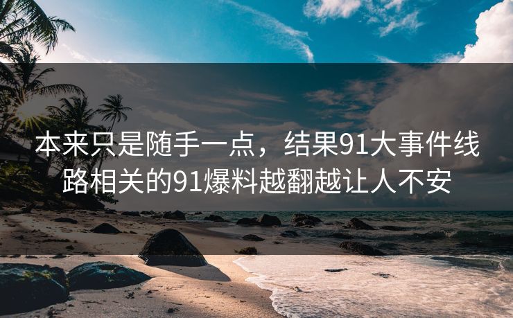 本来只是随手一点，结果91大事件线路相关的91爆料越翻越让人不安