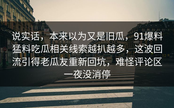说实话，本来以为又是旧瓜，91爆料猛料吃瓜相关线索越扒越多，这波回流引得老瓜友重新回坑，难怪评论区一夜没消停