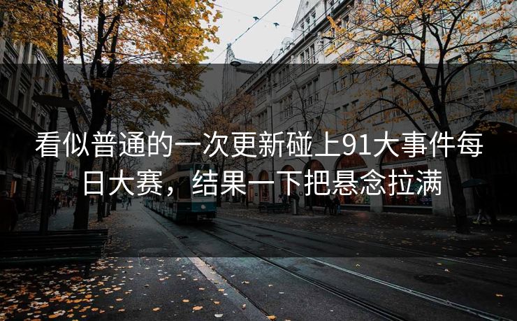 看似普通的一次更新碰上91大事件每日大赛，结果一下把悬念拉满