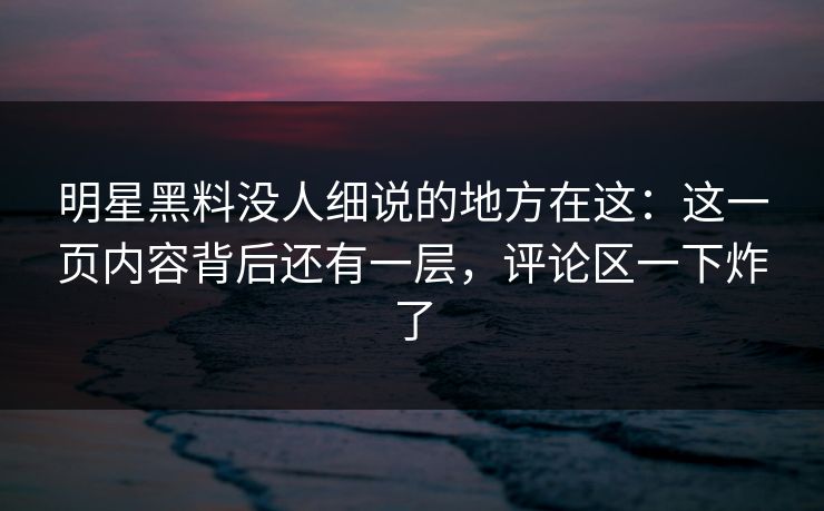 明星黑料没人细说的地方在这:这一页内容背后还有一层,评论区一下炸了 明星黑料没人细说的地方在这:这一页内容背后还有一层,评论区一下炸了